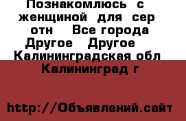 Познакомлюсь  с   женщиной  для  сер  отн. - Все города Другое » Другое   . Калининградская обл.,Калининград г.